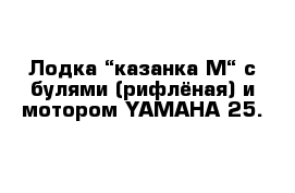 Лодка “казанка М“ с булями (рифлёная) и мотором YAMAHA 25.